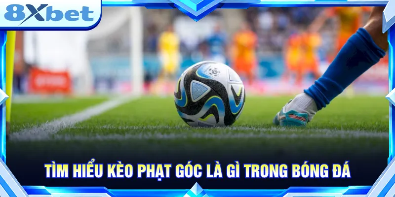 Kèo phạt góc là gì với nhiều dạng cược tối ưu trải nghiệm